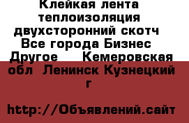 Клейкая лента, теплоизоляция, двухсторонний скотч - Все города Бизнес » Другое   . Кемеровская обл.,Ленинск-Кузнецкий г.
